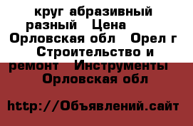 круг абразивный разный › Цена ­ 20 - Орловская обл., Орел г. Строительство и ремонт » Инструменты   . Орловская обл.